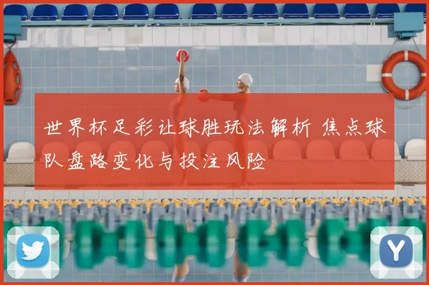 世界杯足彩让球胜玩法解析 焦点球队盘路变化与投注风险