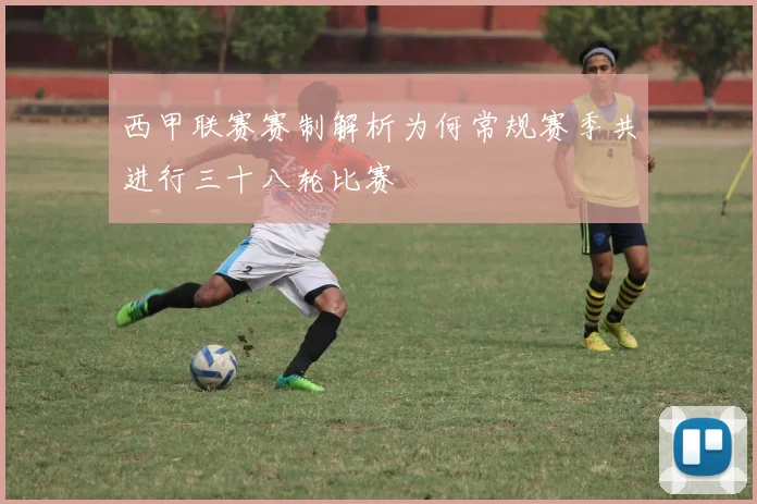 西甲联赛赛制解析为何常规赛季共进行三十八轮比赛