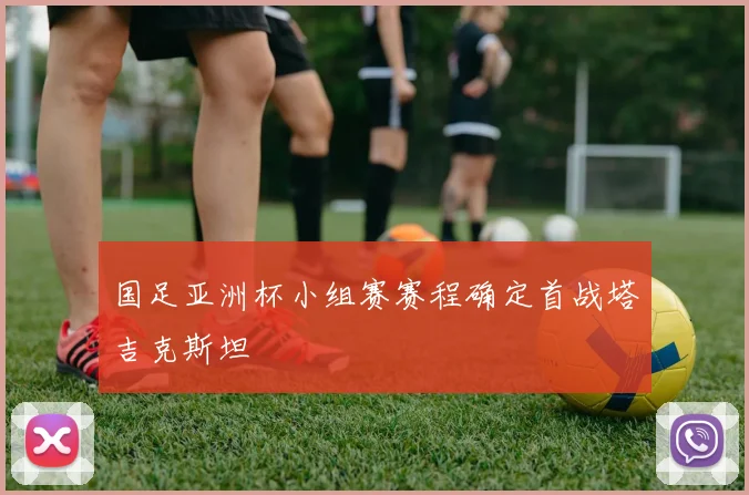 国足亚洲杯小组赛赛程确定首战塔吉克斯坦