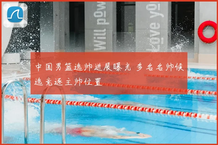 中国男篮选帅进展曝光 多名名帅候选竞逐主帅位置