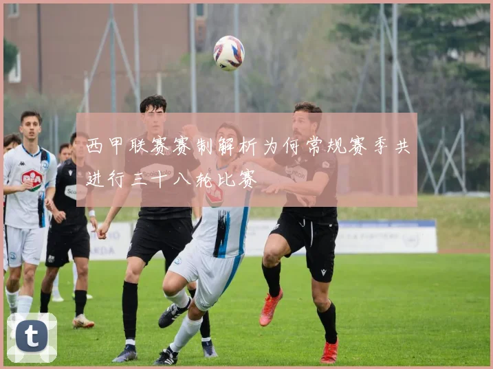 西甲联赛赛制解析为何常规赛季共进行三十八轮比赛