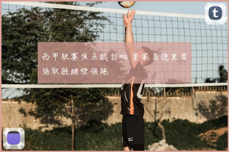 西甲联赛焦点战打响 皇家马德里客场取胜继续领跑