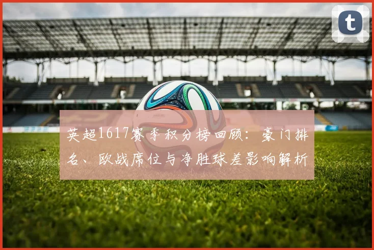 英超1617赛季积分榜回顾：豪门排名、欧战席位与净胜球差影响解析