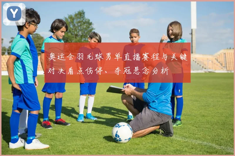 奥运会羽毛球男单直播赛程与关键对决看点伤停、夺冠悬念分析