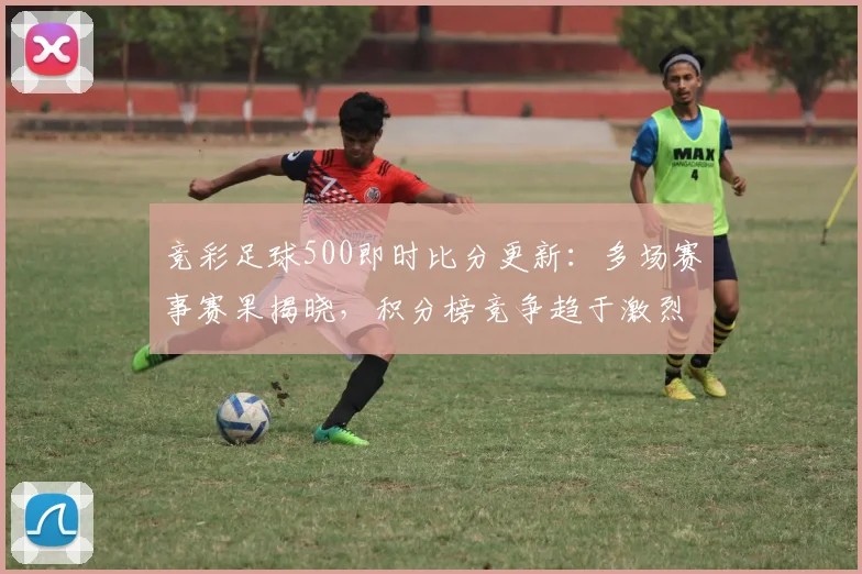 竞彩足球500即时比分更新：多场赛事赛果揭晓，积分榜竞争趋于激烈
