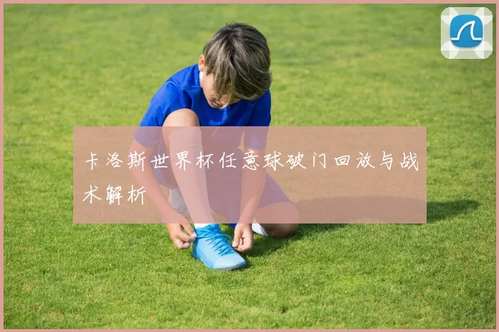 卡洛斯世界杯任意球破门回放与战术解析