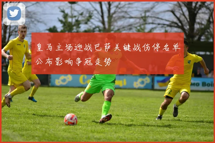 皇马主场迎战巴萨关键战伤停名单公布影响争冠走势