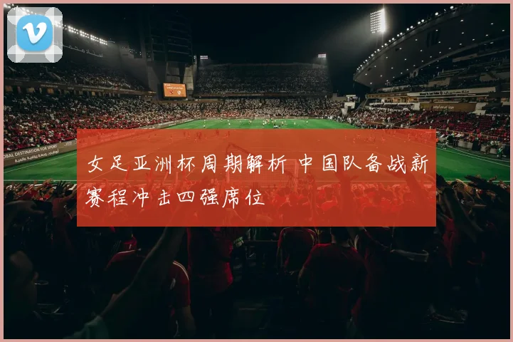 女足亚洲杯周期解析 中国队备战新赛程冲击四强席位