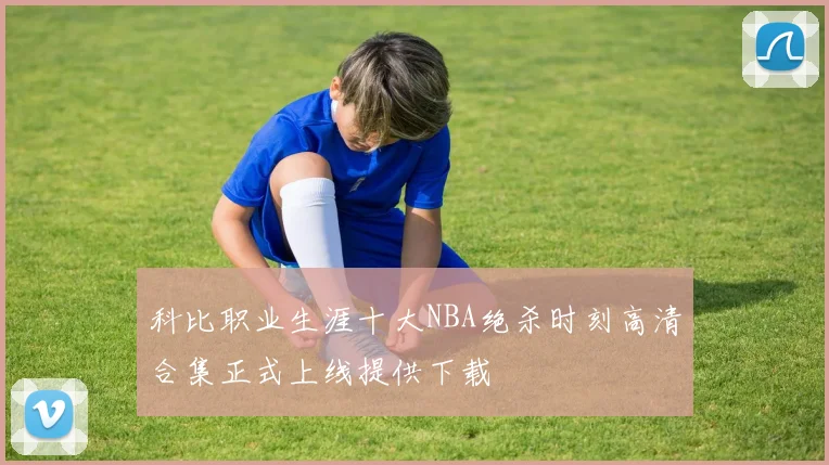科比职业生涯十大NBA绝杀时刻高清合集正式上线提供下载