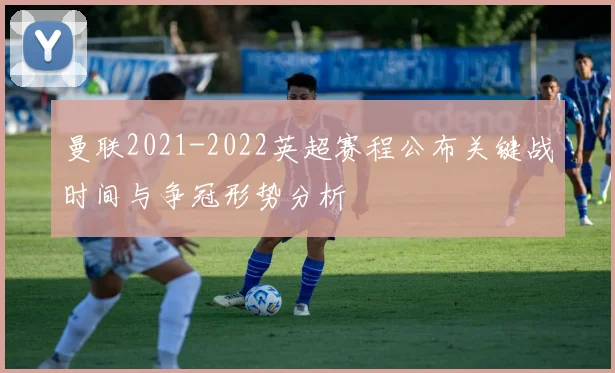 曼联2021-2022英超赛程公布关键战时间与争冠形势分析