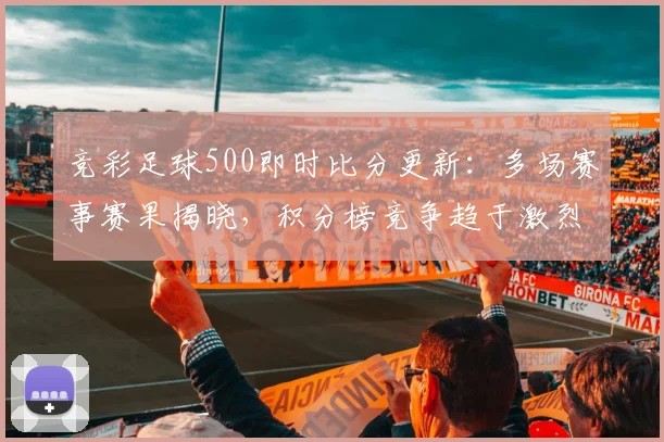 竞彩足球500即时比分更新：多场赛事赛果揭晓，积分榜竞争趋于激烈