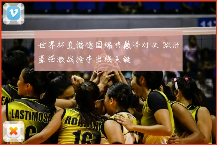 世界杯直播德国瑞典巅峰对决 欧洲豪强激战抢夺出线关键