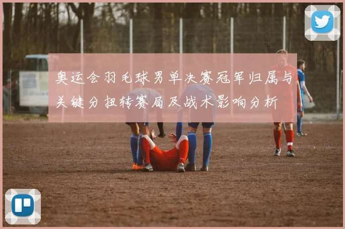 奥运会羽毛球男单决赛冠军归属与关键分扭转赛局及战术影响分析