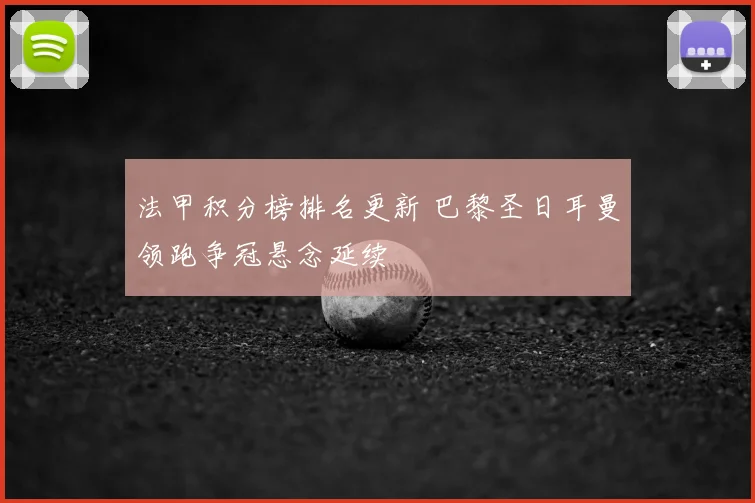 法甲积分榜排名更新 巴黎圣日耳曼领跑争冠悬念延续