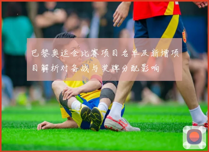巴黎奥运会比赛项目名单及新增项目解析对备战与奖牌分配影响