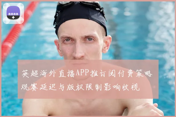 英超海外直播APP推订阅付费策略 观赛延迟与版权限制影响收视