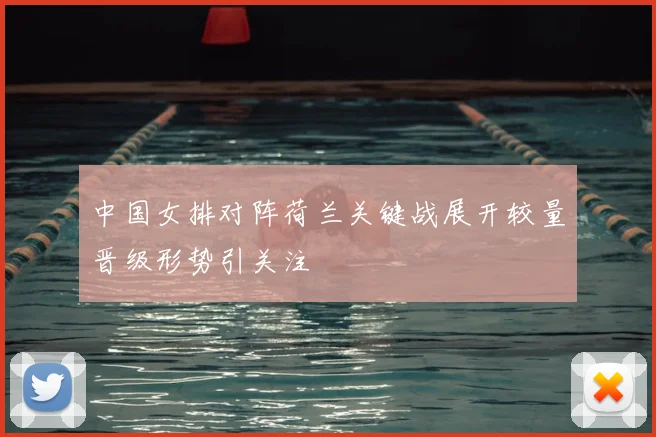 中国女排对阵荷兰关键战展开较量晋级形势引关注