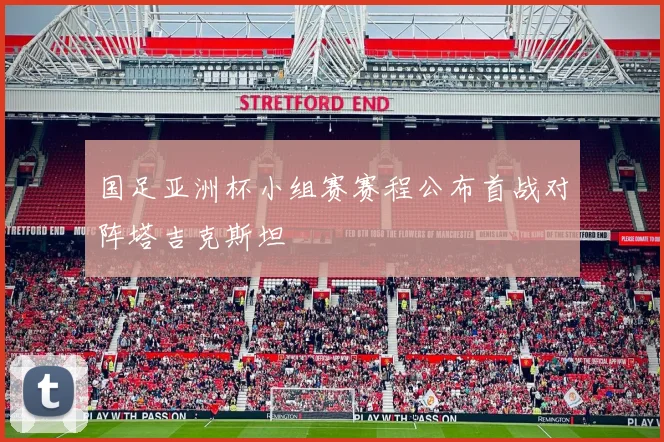 国足亚洲杯小组赛赛程公布首战对阵塔吉克斯坦