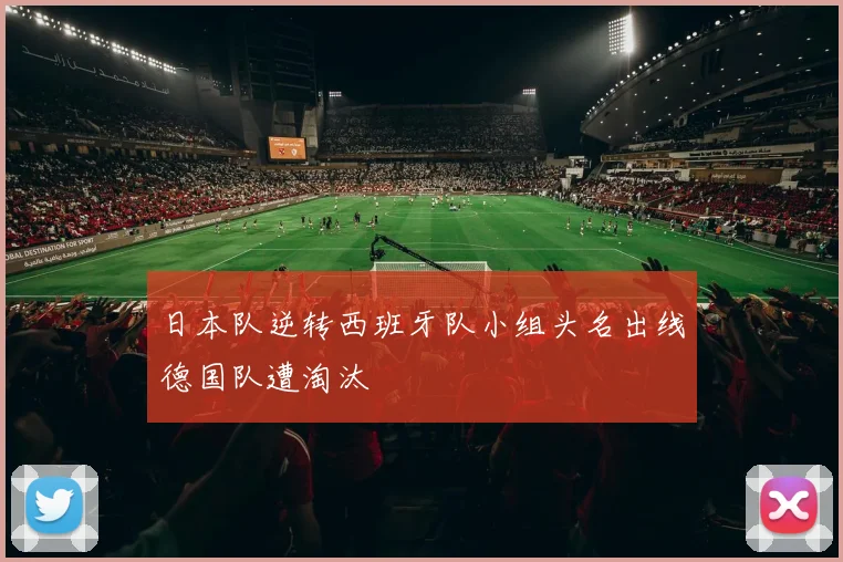 日本队逆转西班牙队小组头名出线德国队遭淘汰