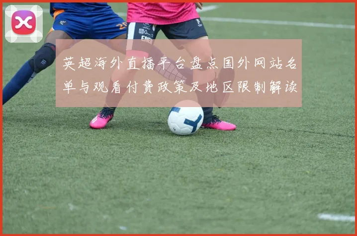 英超海外直播平台盘点国外网站名单与观看付费政策及地区限制解读