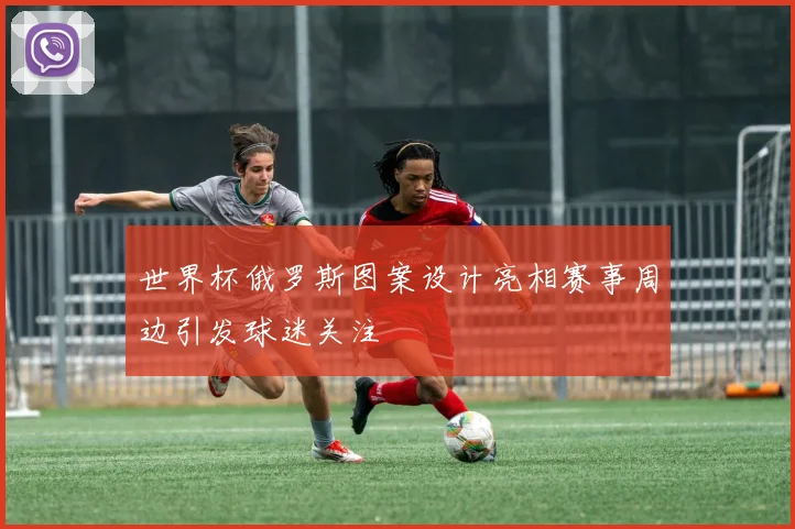 世界杯俄罗斯图案设计亮相赛事周边引发球迷关注