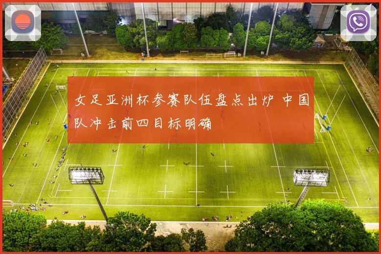 女足亚洲杯参赛队伍盘点出炉 中国队冲击前四目标明确