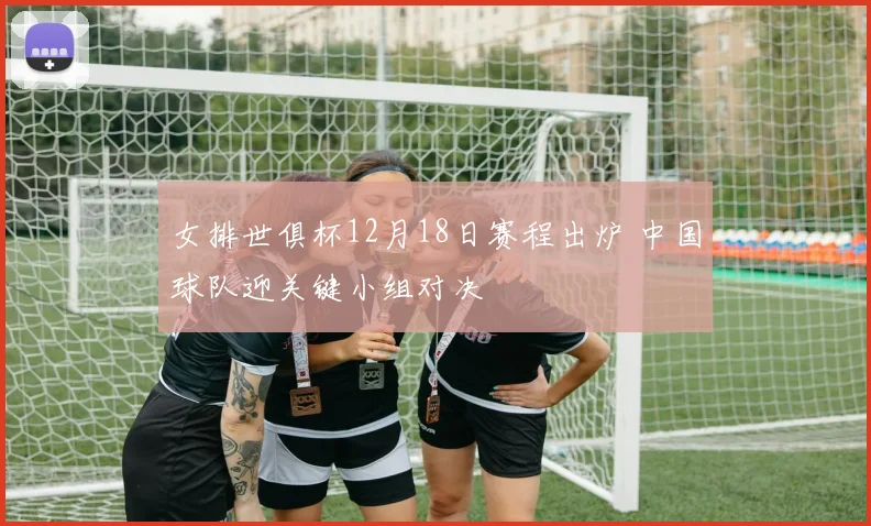女排世俱杯12月18日赛程出炉 中国球队迎关键小组对决