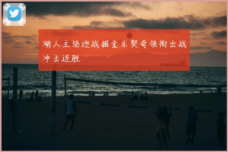 湖人主场迎战掘金东契奇领衔出战冲击连胜