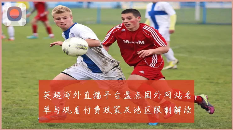 英超海外直播平台盘点国外网站名单与观看付费政策及地区限制解读
