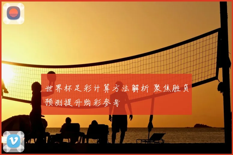 世界杯足彩计算方法解析 聚焦胜负预测提升购彩参考