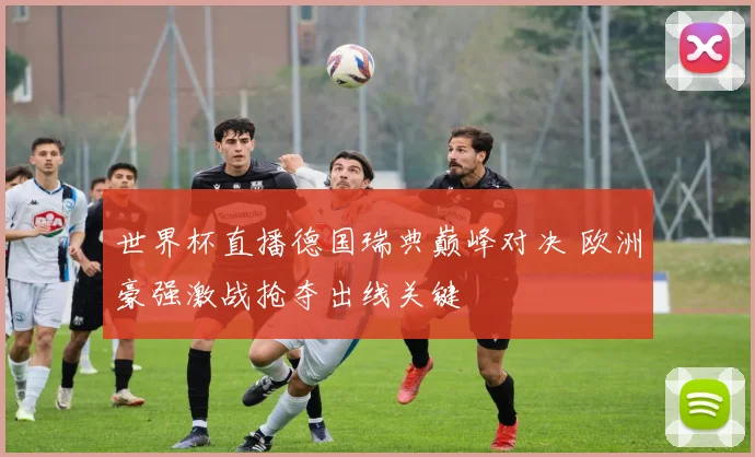 世界杯直播德国瑞典巅峰对决 欧洲豪强激战抢夺出线关键