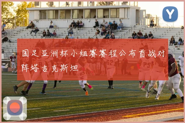 国足亚洲杯小组赛赛程公布首战对阵塔吉克斯坦