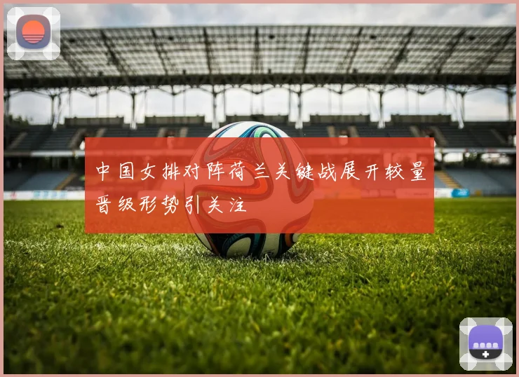 中国女排对阵荷兰关键战展开较量晋级形势引关注