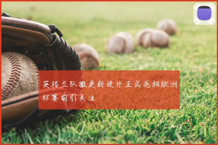 英格兰队徽更新设计正式亮相欧洲杯赛前引关注