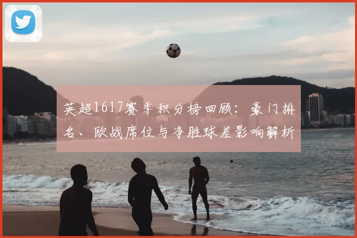 英超1617赛季积分榜回顾：豪门排名、欧战席位与净胜球差影响解析