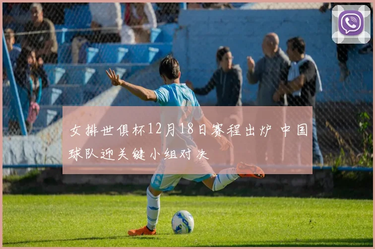 女排世俱杯12月18日赛程出炉 中国球队迎关键小组对决