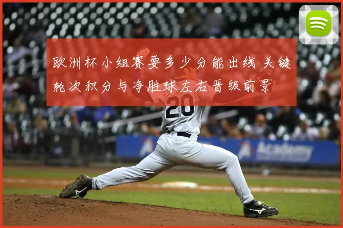 欧洲杯小组赛要多少分能出线 关键轮次积分与净胜球左右晋级前景