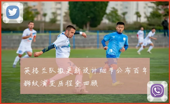 英格兰队徽更新设计细节公布百年狮纹演变历程全回顾