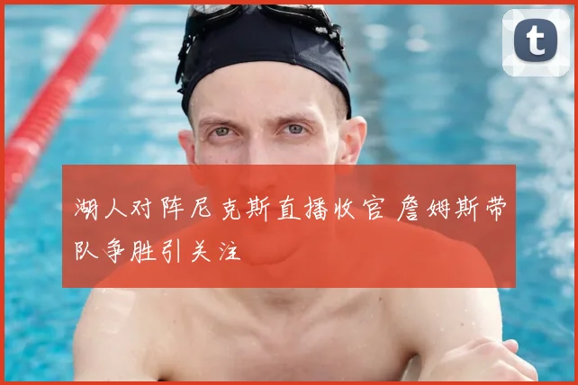 湖人对阵尼克斯直播收官 詹姆斯带队争胜引关注