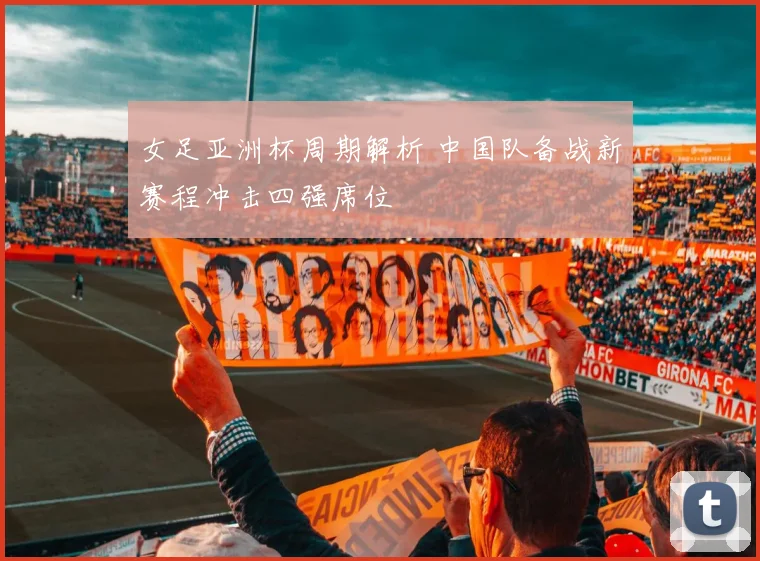 女足亚洲杯周期解析 中国队备战新赛程冲击四强席位