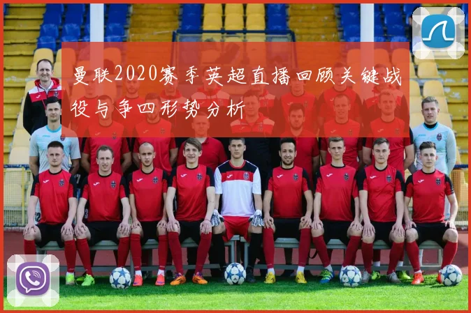 曼联2020赛季英超直播回顾关键战役与争四形势分析