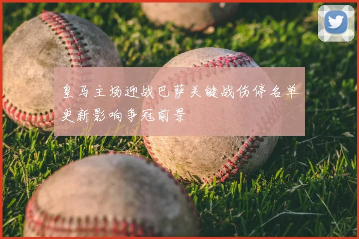 皇马主场迎战巴萨关键战伤停名单更新影响争冠前景