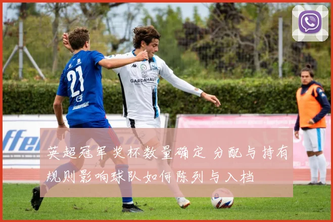 英超冠军奖杯数量确定 分配与持有规则影响球队如何陈列与入档