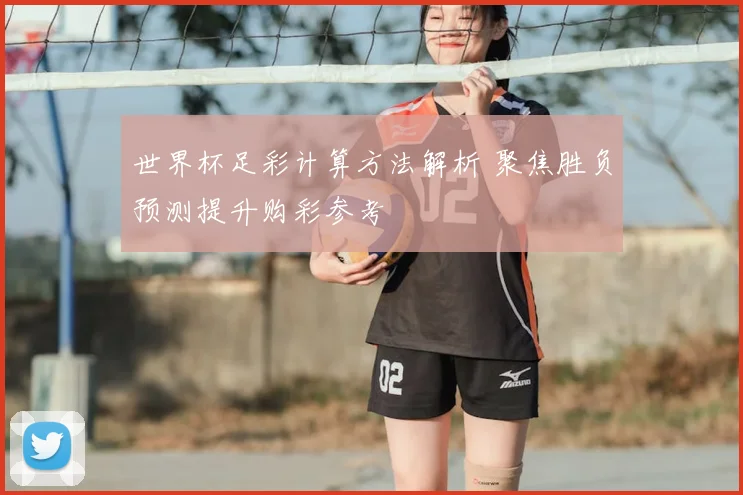 世界杯足彩计算方法解析 聚焦胜负预测提升购彩参考