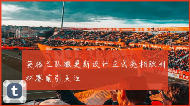 英格兰队徽更新设计正式亮相欧洲杯赛前引关注
