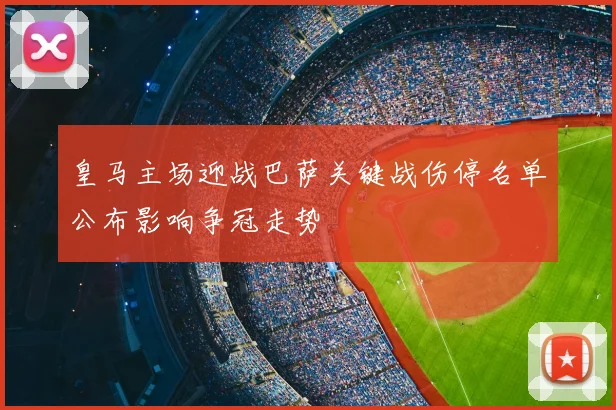 皇马主场迎战巴萨关键战伤停名单公布影响争冠走势