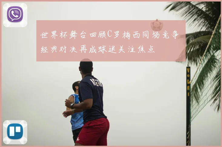 世界杯舞台回顾C罗梅西同场竞争 经典对决再成球迷关注焦点