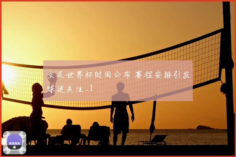 女足世界杯时间公布 赛程安排引发球迷关注_1