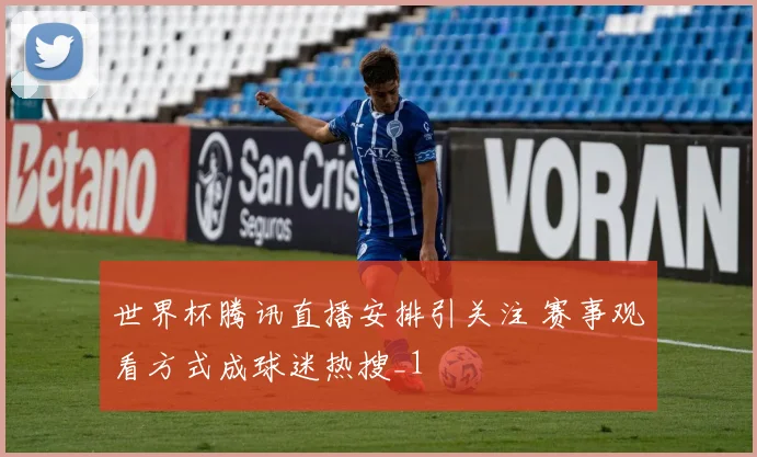 世界杯腾讯直播安排引关注 赛事观看方式成球迷热搜_1