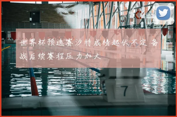 世界杯预选赛沙特成绩起伏不定 备战后续赛程压力加大
